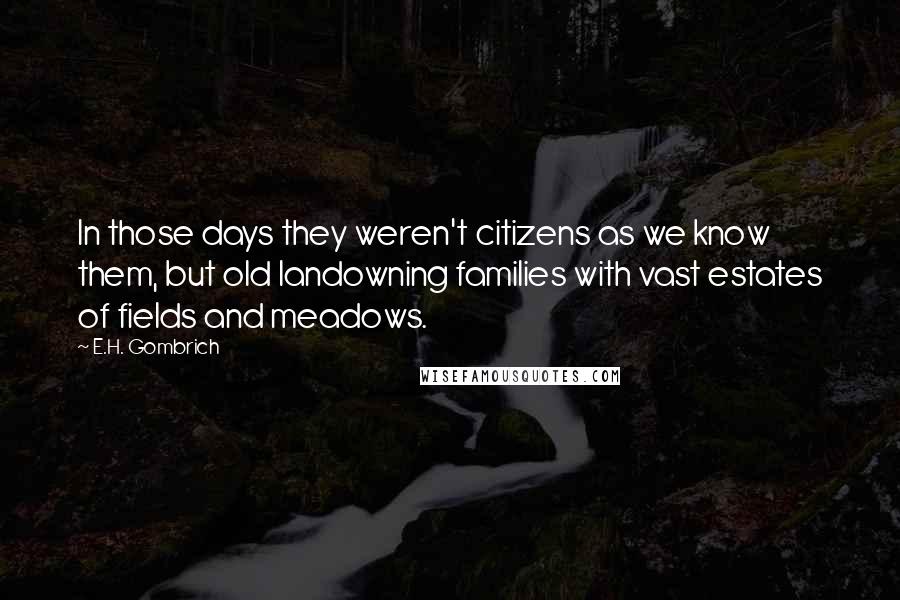 E.H. Gombrich Quotes: In those days they weren't citizens as we know them, but old landowning families with vast estates of fields and meadows.