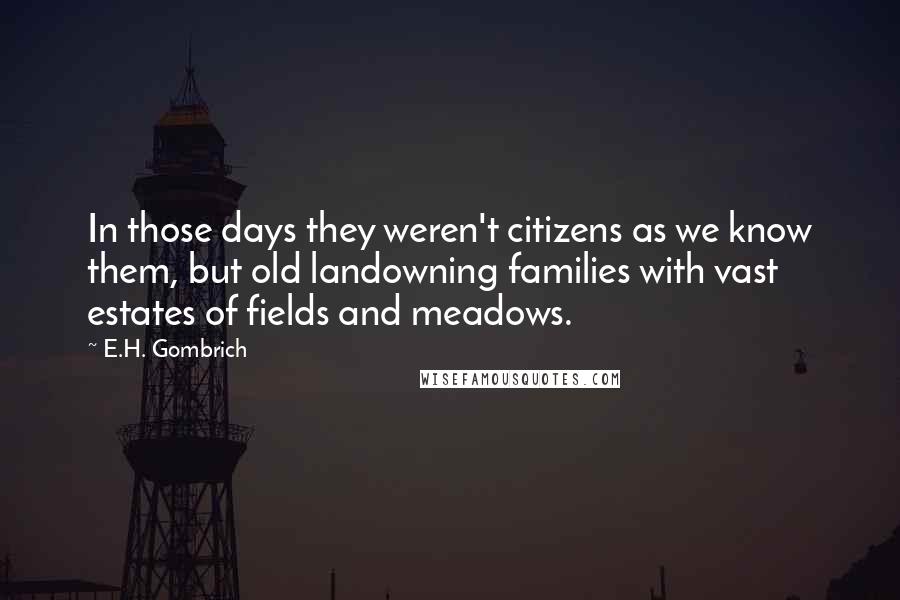 E.H. Gombrich Quotes: In those days they weren't citizens as we know them, but old landowning families with vast estates of fields and meadows.