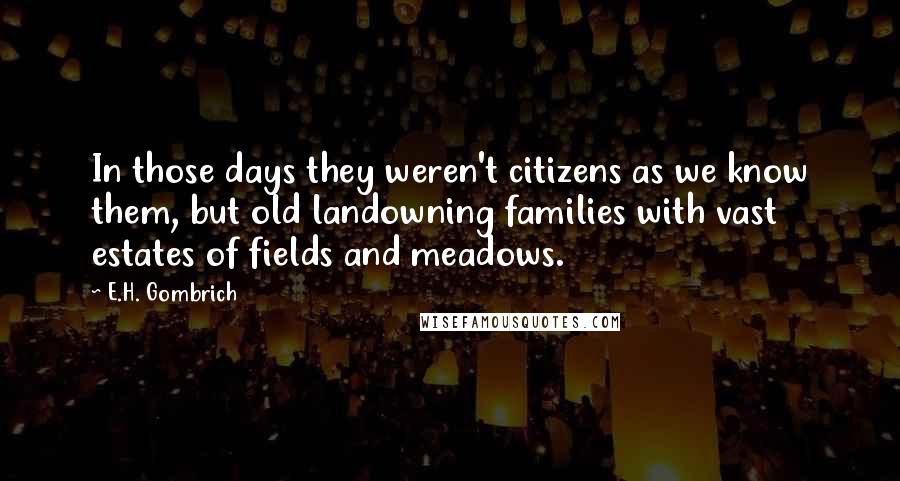 E.H. Gombrich Quotes: In those days they weren't citizens as we know them, but old landowning families with vast estates of fields and meadows.