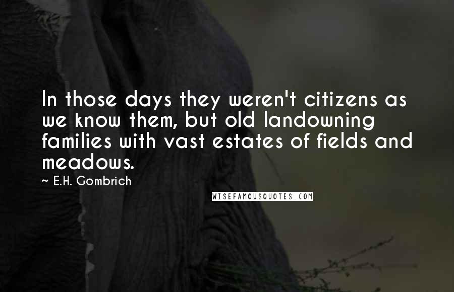 E.H. Gombrich Quotes: In those days they weren't citizens as we know them, but old landowning families with vast estates of fields and meadows.