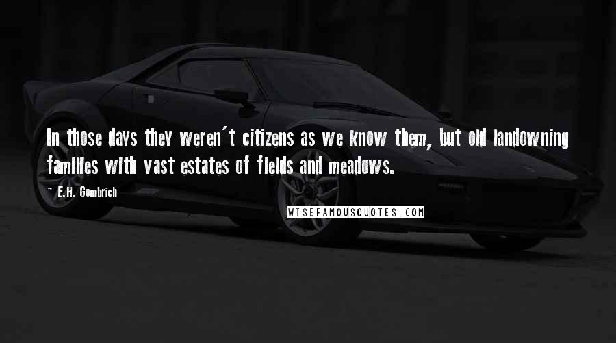 E.H. Gombrich Quotes: In those days they weren't citizens as we know them, but old landowning families with vast estates of fields and meadows.