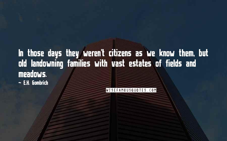 E.H. Gombrich Quotes: In those days they weren't citizens as we know them, but old landowning families with vast estates of fields and meadows.