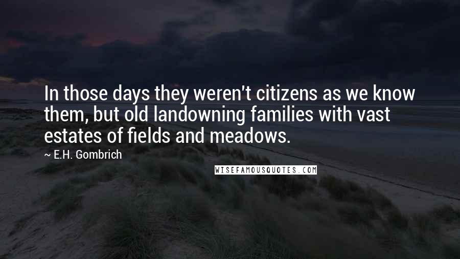 E.H. Gombrich Quotes: In those days they weren't citizens as we know them, but old landowning families with vast estates of fields and meadows.