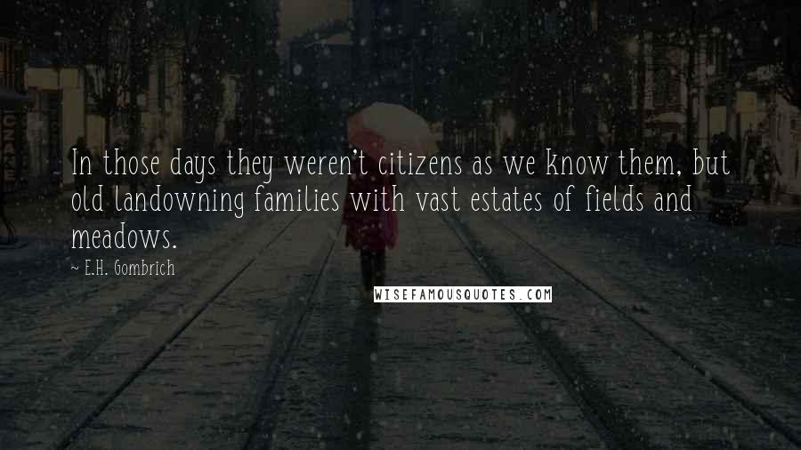 E.H. Gombrich Quotes: In those days they weren't citizens as we know them, but old landowning families with vast estates of fields and meadows.