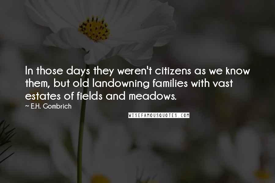 E.H. Gombrich Quotes: In those days they weren't citizens as we know them, but old landowning families with vast estates of fields and meadows.