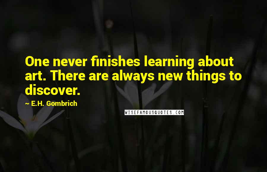 E.H. Gombrich Quotes: One never finishes learning about art. There are always new things to discover.