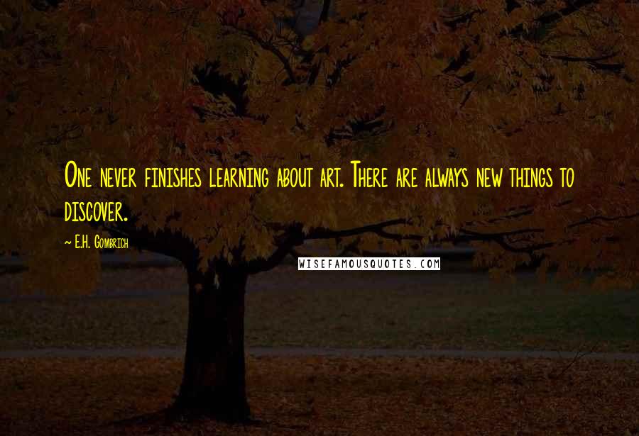 E.H. Gombrich Quotes: One never finishes learning about art. There are always new things to discover.