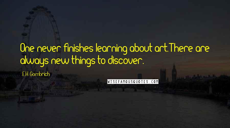 E.H. Gombrich Quotes: One never finishes learning about art. There are always new things to discover.
