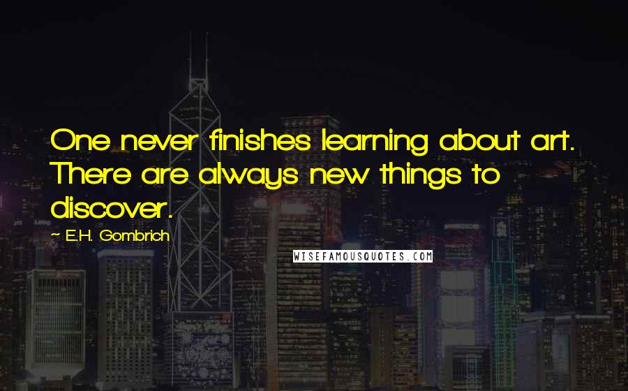 E.H. Gombrich Quotes: One never finishes learning about art. There are always new things to discover.