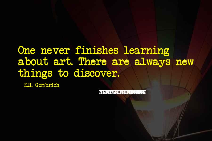 E.H. Gombrich Quotes: One never finishes learning about art. There are always new things to discover.