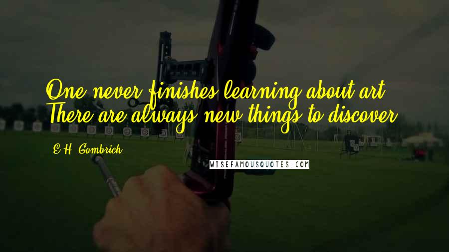 E.H. Gombrich Quotes: One never finishes learning about art. There are always new things to discover.
