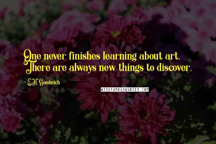 E.H. Gombrich Quotes: One never finishes learning about art. There are always new things to discover.
