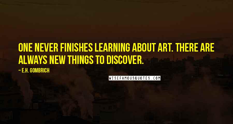 E.H. Gombrich Quotes: One never finishes learning about art. There are always new things to discover.