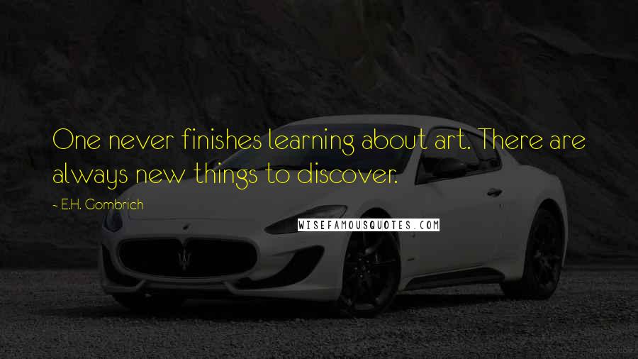 E.H. Gombrich Quotes: One never finishes learning about art. There are always new things to discover.