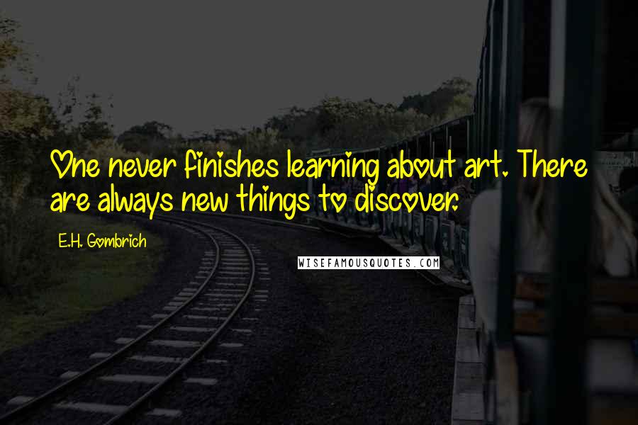 E.H. Gombrich Quotes: One never finishes learning about art. There are always new things to discover.