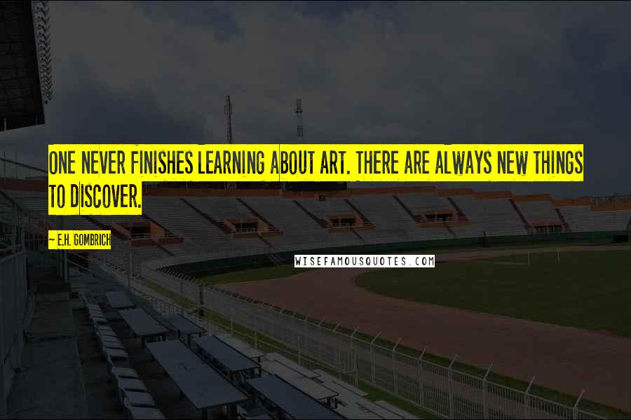 E.H. Gombrich Quotes: One never finishes learning about art. There are always new things to discover.