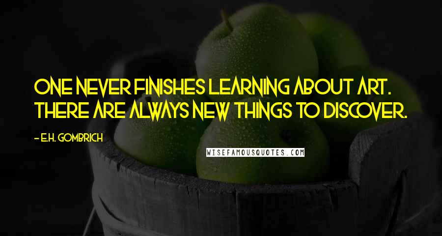E.H. Gombrich Quotes: One never finishes learning about art. There are always new things to discover.