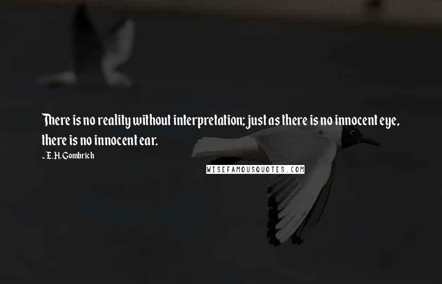 E.H. Gombrich Quotes: There is no reality without interpretation; just as there is no innocent eye, there is no innocent ear.