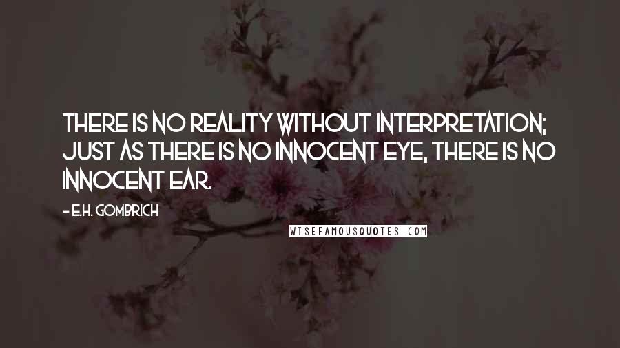 E.H. Gombrich Quotes: There is no reality without interpretation; just as there is no innocent eye, there is no innocent ear.