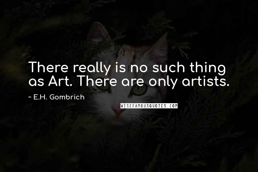 E.H. Gombrich Quotes: There really is no such thing as Art. There are only artists.