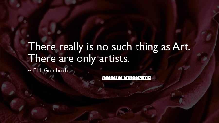 E.H. Gombrich Quotes: There really is no such thing as Art. There are only artists.