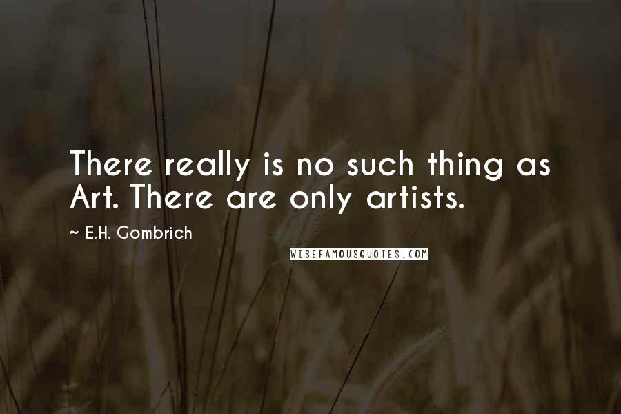 E.H. Gombrich Quotes: There really is no such thing as Art. There are only artists.