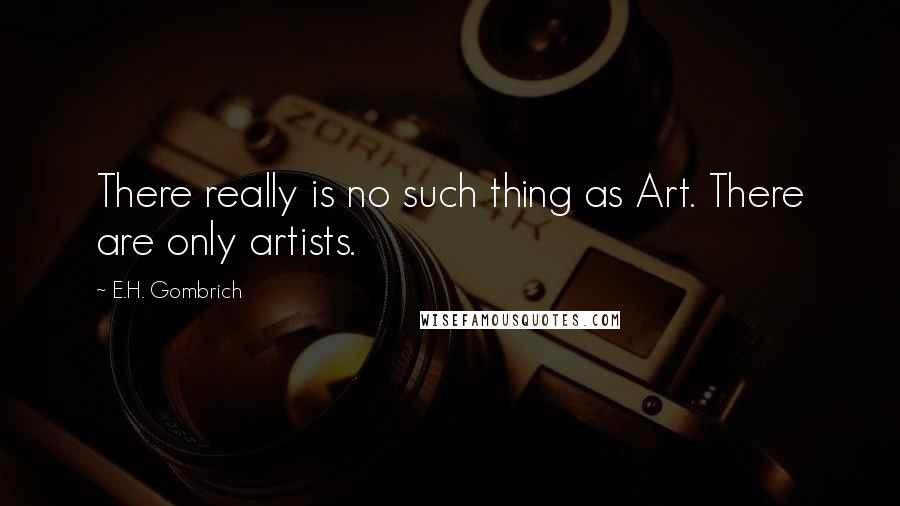 E.H. Gombrich Quotes: There really is no such thing as Art. There are only artists.