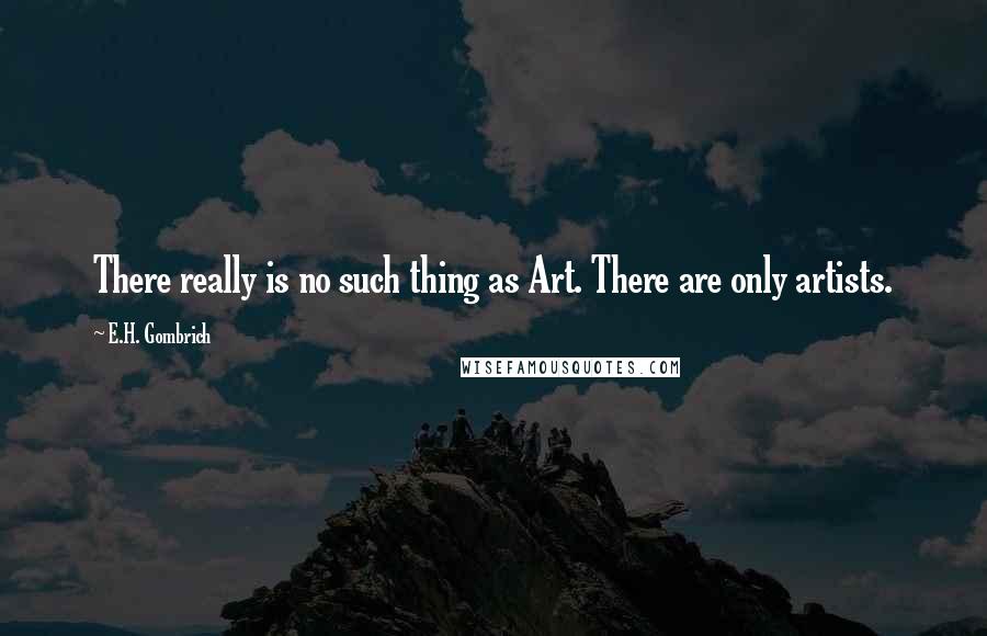 E.H. Gombrich Quotes: There really is no such thing as Art. There are only artists.