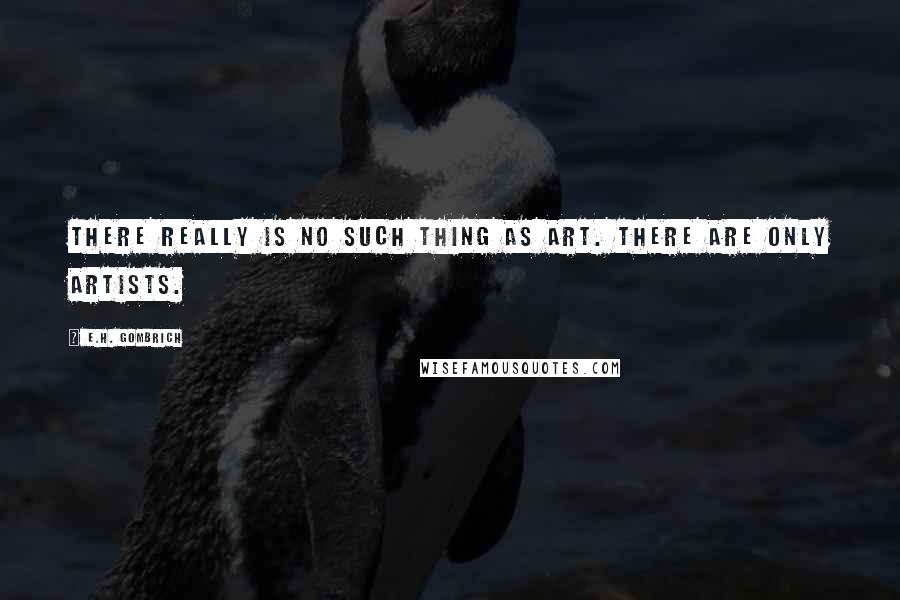 E.H. Gombrich Quotes: There really is no such thing as Art. There are only artists.