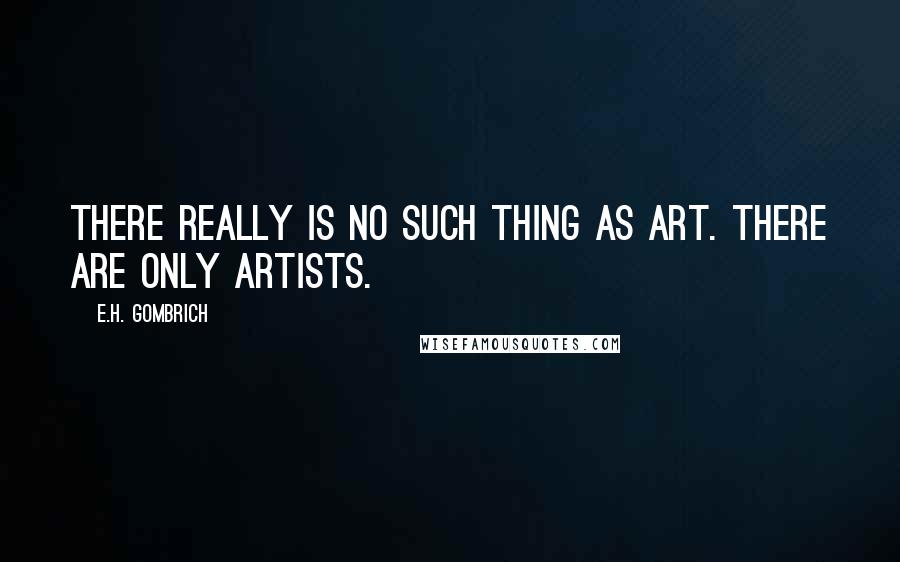 E.H. Gombrich Quotes: There really is no such thing as Art. There are only artists.