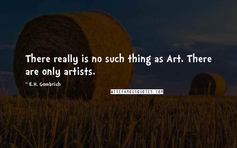 E.H. Gombrich Quotes: There really is no such thing as Art. There are only artists.