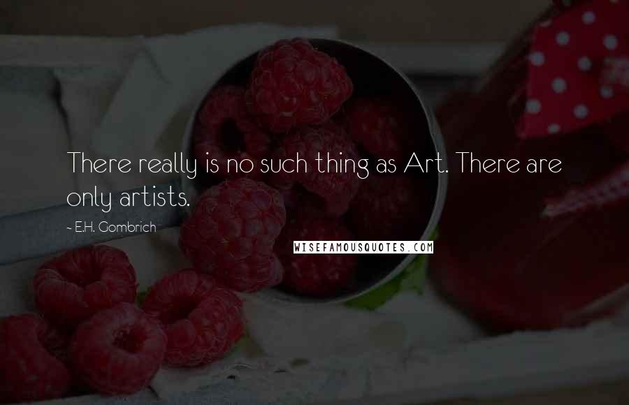 E.H. Gombrich Quotes: There really is no such thing as Art. There are only artists.