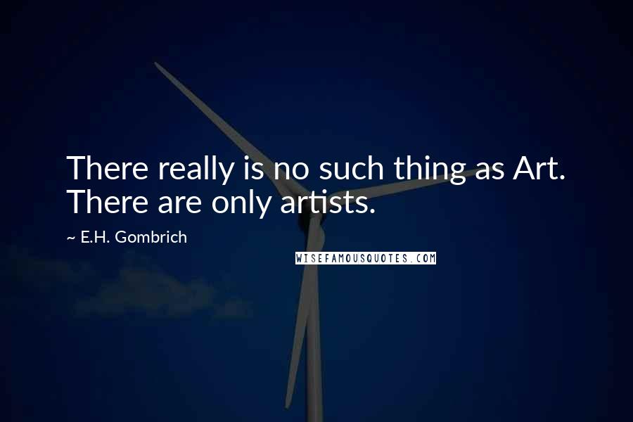 E.H. Gombrich Quotes: There really is no such thing as Art. There are only artists.