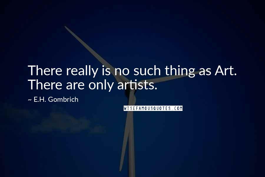 E.H. Gombrich Quotes: There really is no such thing as Art. There are only artists.