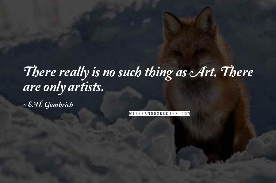 E.H. Gombrich Quotes: There really is no such thing as Art. There are only artists.