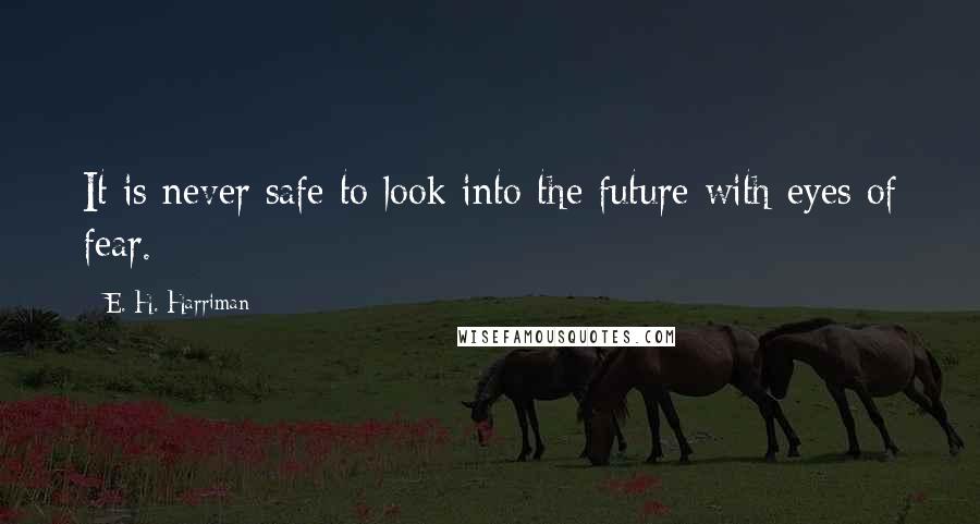 E. H. Harriman Quotes: It is never safe to look into the future with eyes of fear.