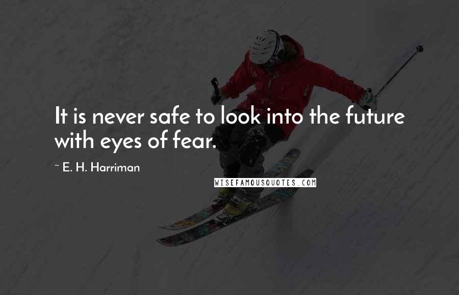 E. H. Harriman Quotes: It is never safe to look into the future with eyes of fear.