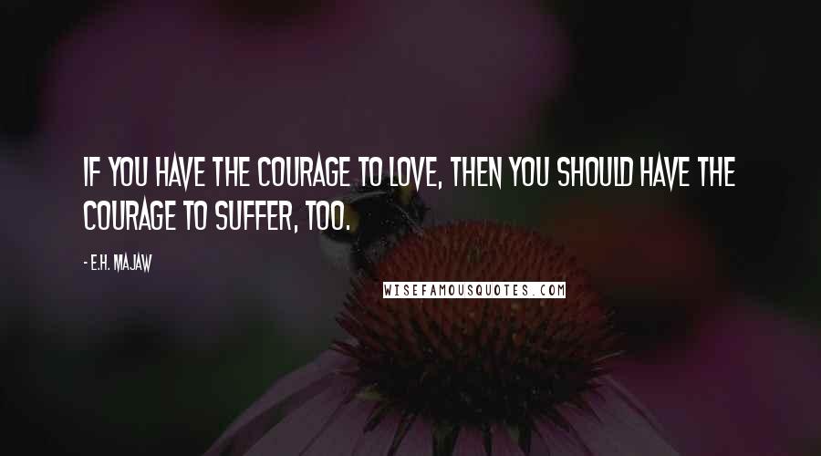 E.H. Majaw Quotes: If you have the courage to love, then you should have the courage to suffer, too.