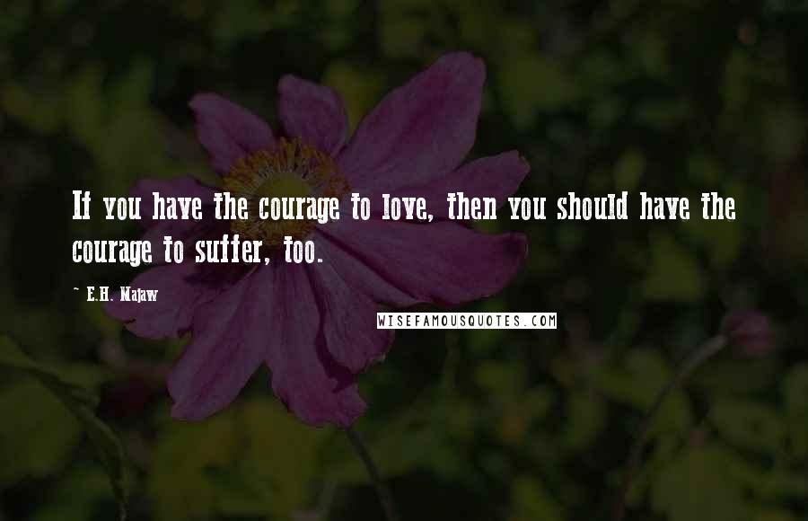 E.H. Majaw Quotes: If you have the courage to love, then you should have the courage to suffer, too.