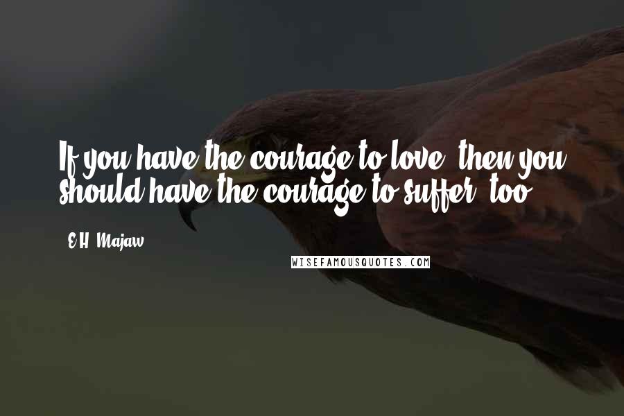 E.H. Majaw Quotes: If you have the courage to love, then you should have the courage to suffer, too.