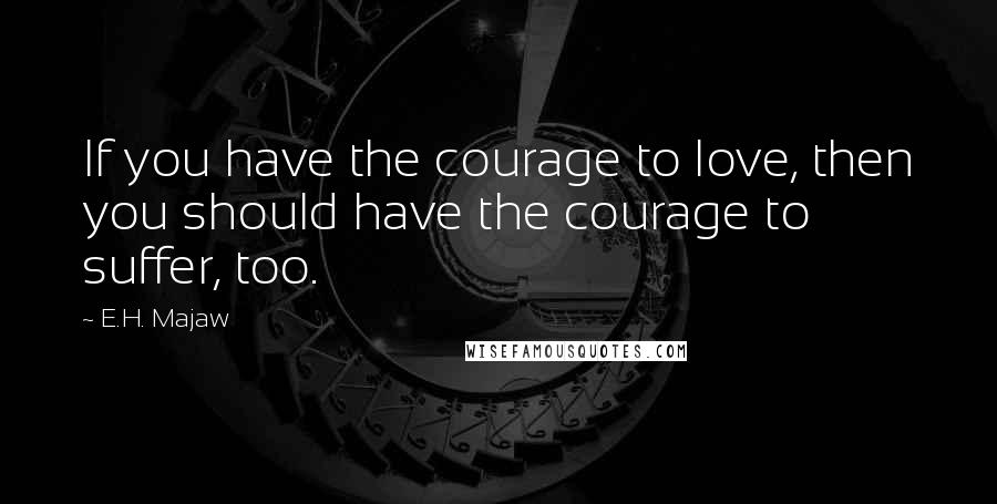 E.H. Majaw Quotes: If you have the courage to love, then you should have the courage to suffer, too.