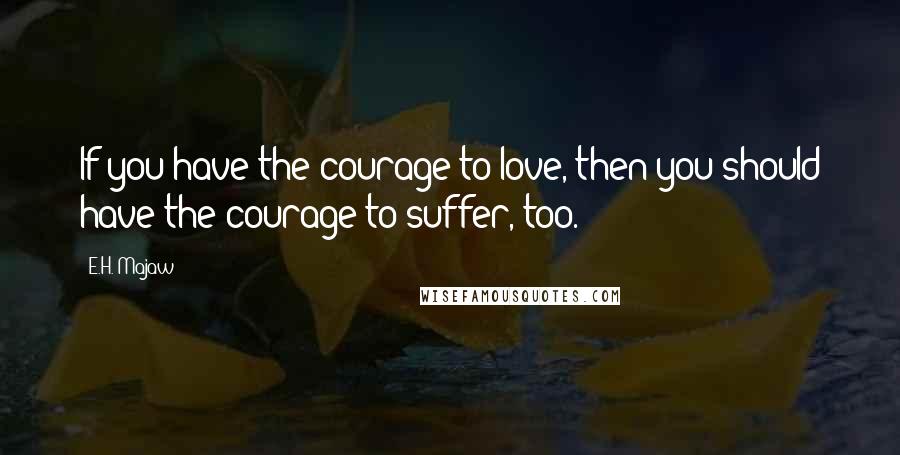 E.H. Majaw Quotes: If you have the courage to love, then you should have the courage to suffer, too.