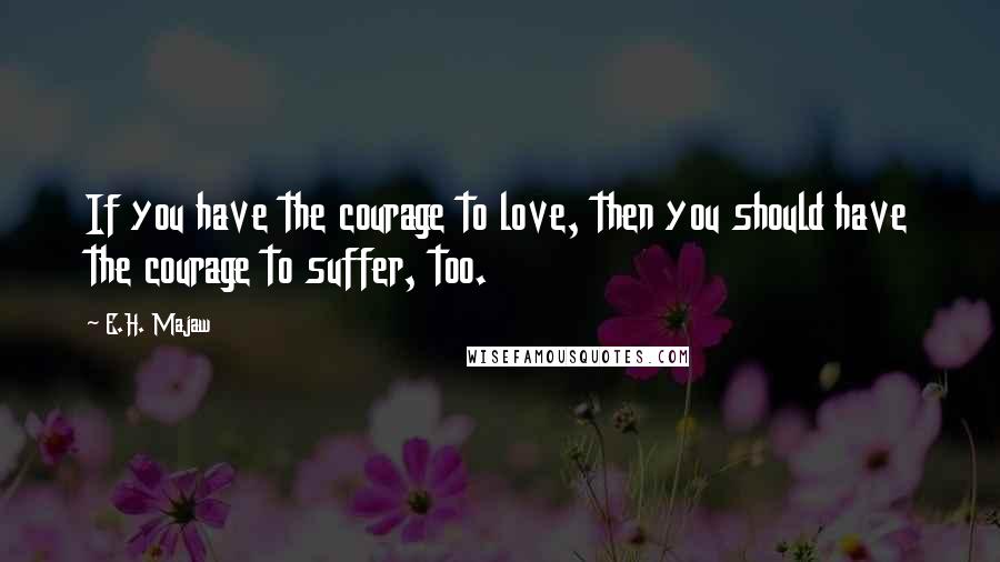 E.H. Majaw Quotes: If you have the courage to love, then you should have the courage to suffer, too.