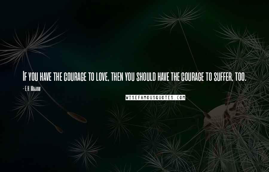 E.H. Majaw Quotes: If you have the courage to love, then you should have the courage to suffer, too.