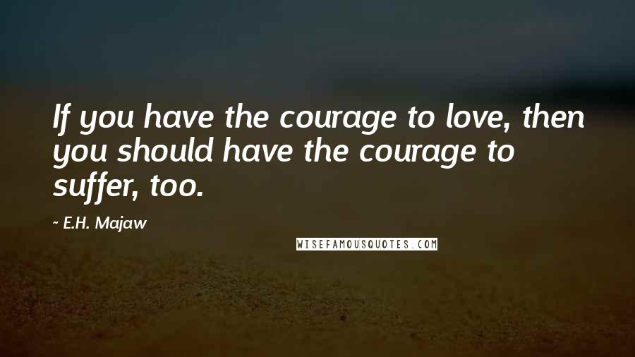 E.H. Majaw Quotes: If you have the courage to love, then you should have the courage to suffer, too.