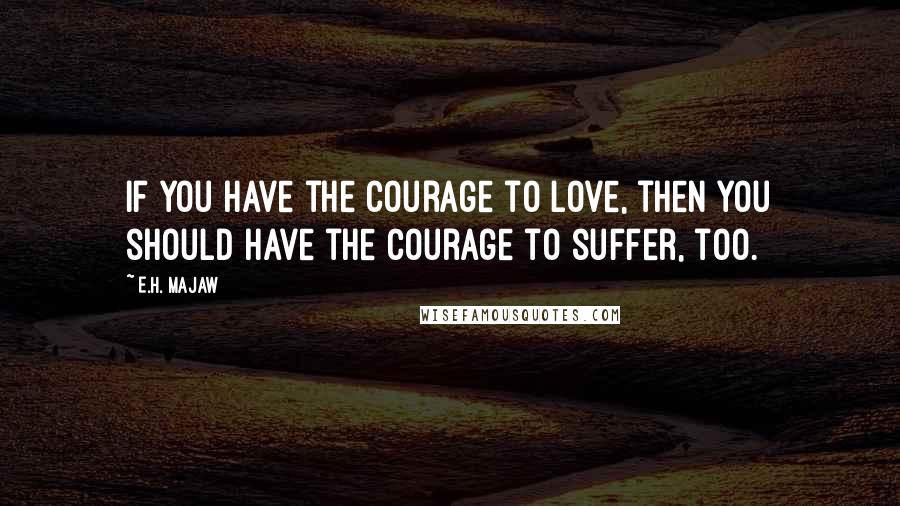 E.H. Majaw Quotes: If you have the courage to love, then you should have the courage to suffer, too.