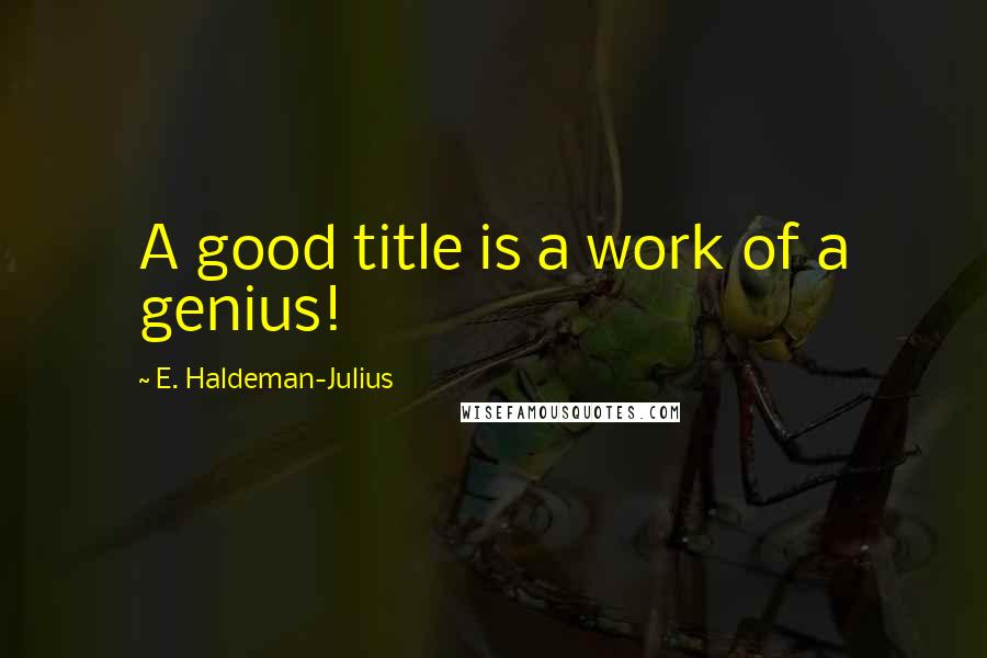 E. Haldeman-Julius Quotes: A good title is a work of a genius!