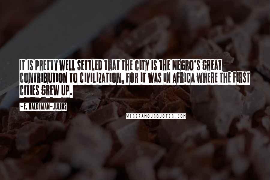 E. Haldeman-Julius Quotes: It is pretty well settled that the city is the Negro's great contribution to civilization, for it was in Africa where the first cities grew up.