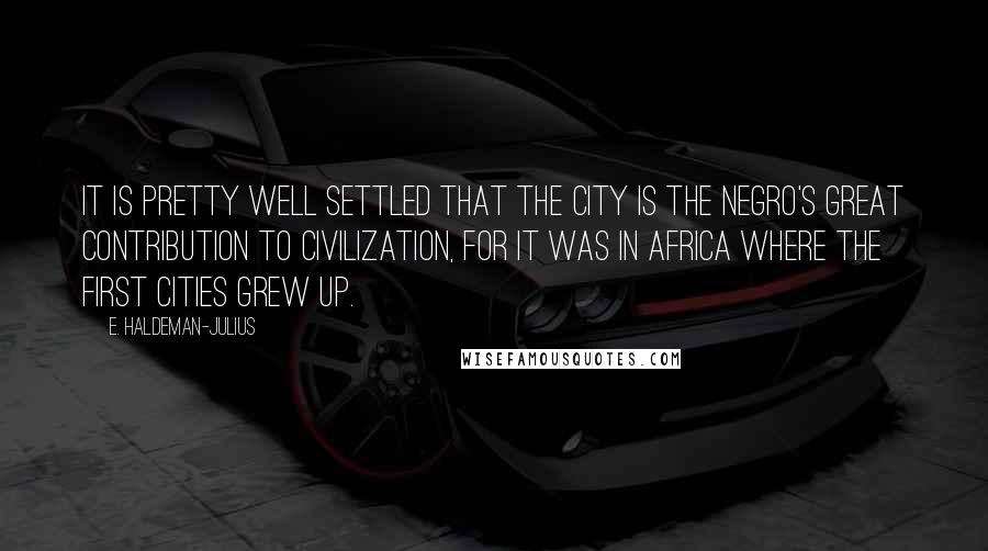 E. Haldeman-Julius Quotes: It is pretty well settled that the city is the Negro's great contribution to civilization, for it was in Africa where the first cities grew up.