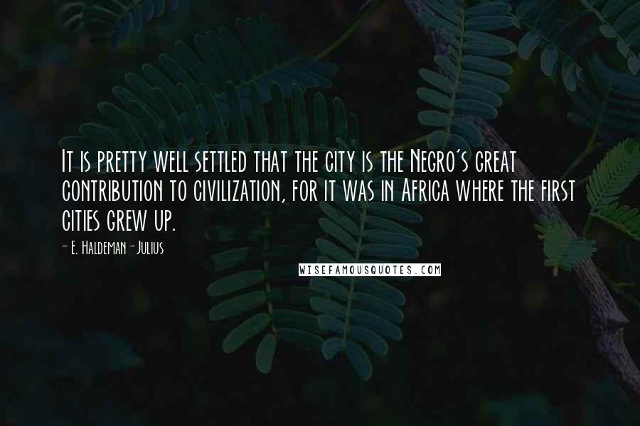 E. Haldeman-Julius Quotes: It is pretty well settled that the city is the Negro's great contribution to civilization, for it was in Africa where the first cities grew up.